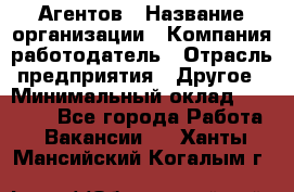 Агентов › Название организации ­ Компания-работодатель › Отрасль предприятия ­ Другое › Минимальный оклад ­ 50 000 - Все города Работа » Вакансии   . Ханты-Мансийский,Когалым г.